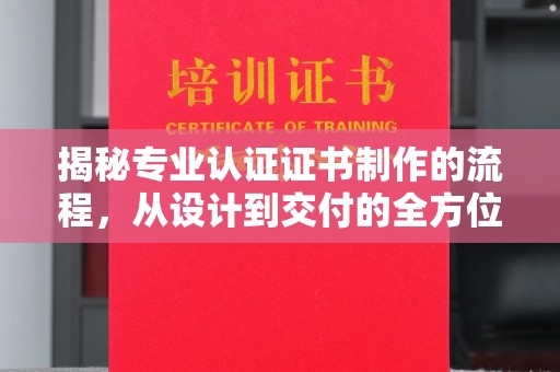 洪雅揭秘专业认证证书制作的流程，从设计到交付的全方位指南