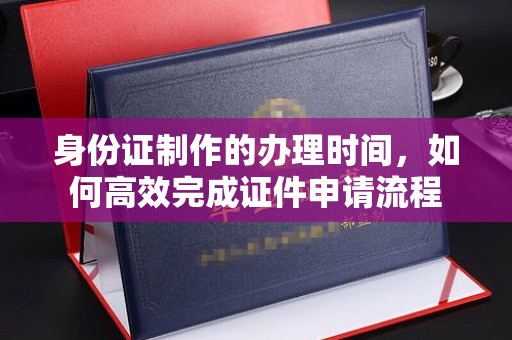洪雅身份证制作的办理时间，如何高效完成证件申请流程